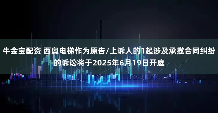 牛金宝配资 西奥电梯作为原告/上诉人的1起涉及承揽合同纠纷的诉讼将于2025年6月19日开庭