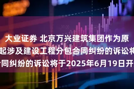 大业证券 北京万兴建筑集团作为原告/上诉人的1起涉及建设工程分包合同纠纷的诉讼将于2025年6月19日开庭