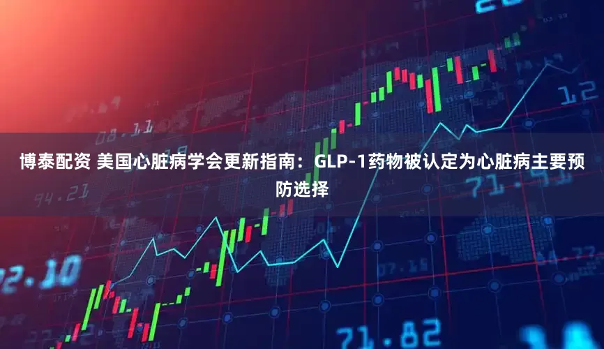 博泰配资 美国心脏病学会更新指南：GLP-1药物被认定为心脏病主要预防选择