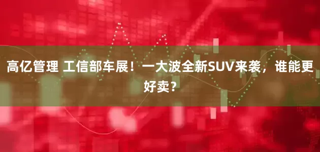 高亿管理 工信部车展！一大波全新SUV来袭，谁能更好卖？