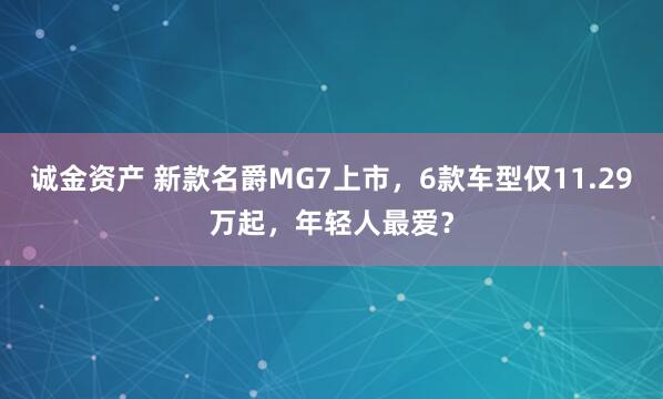 诚金资产 新款名爵MG7上市,6款车型仅11.29万起,年轻人最爱?