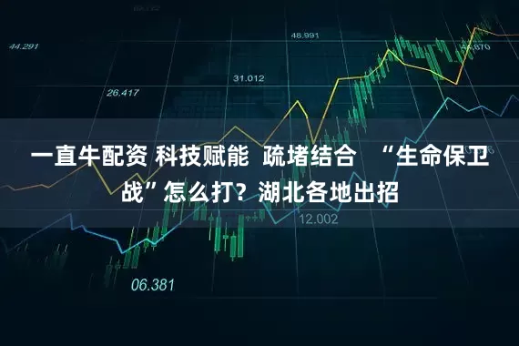 一直牛配资 科技赋能  疏堵结合   “生命保卫战”怎么打？湖北各地出招