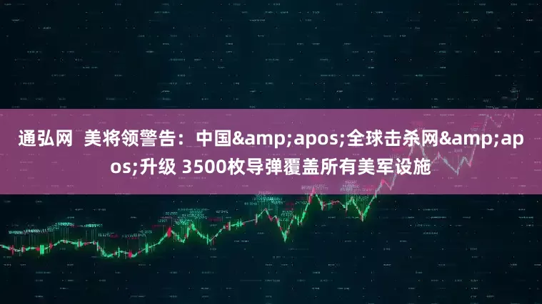 通弘网  美将领警告：中国'全球击杀网'升级 3500枚导弹覆盖所有美军设施