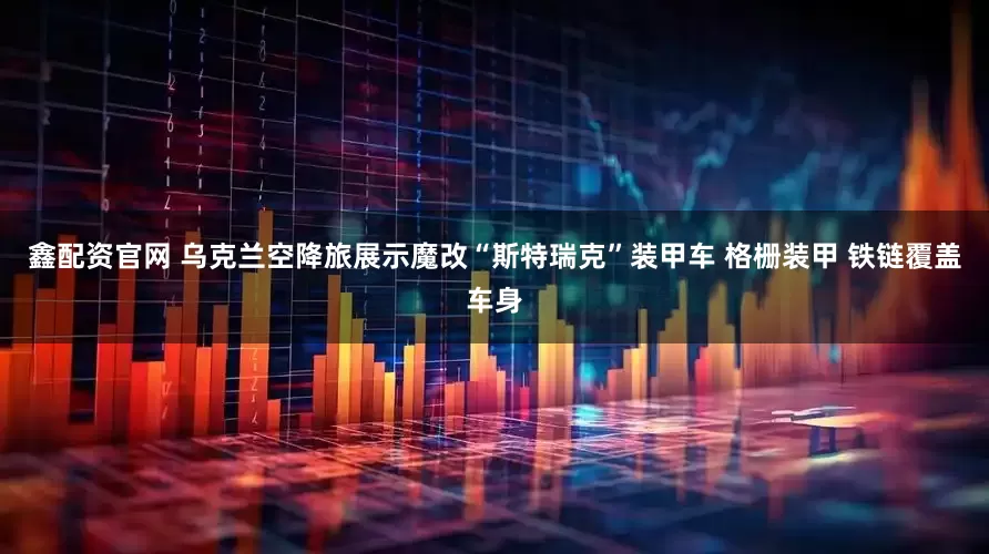 鑫配资官网 乌克兰空降旅展示魔改“斯特瑞克”装甲车 格栅装甲 铁链覆盖车身