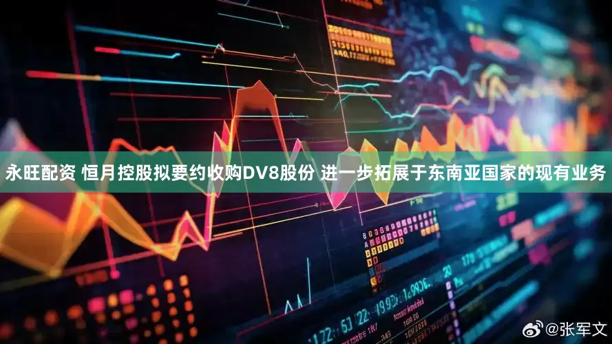 永旺配资 恒月控股拟要约收购DV8股份 进一步拓展于东南亚国家的现有业务