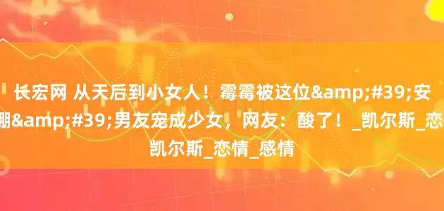 长宏网 从天后到小女人！霉霉被这位'安全感爆棚'男友宠成少女，网友：酸了！_凯尔斯_恋情_感情