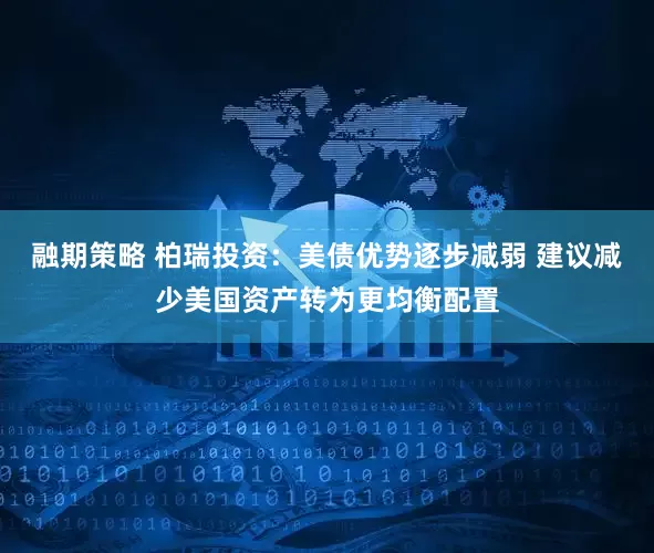 融期策略 柏瑞投资：美债优势逐步减弱 建议减少美国资产转为更均衡配置