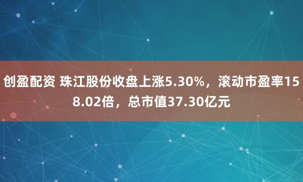 创盈配资 珠江股份收盘上涨5.30%，滚动市盈率158.02倍，总市值37.30亿元