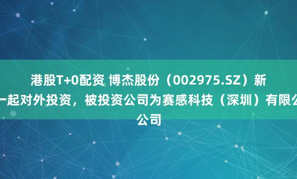港股T+0配资 博杰股份（002975.SZ）新增一起对外投资，被投资公司为赛感科技（深圳）有限公司