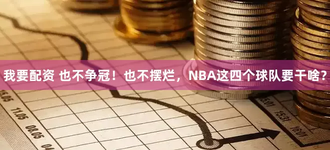我要配资 也不争冠!也不摆烂,NBA这四个球队要干啥?