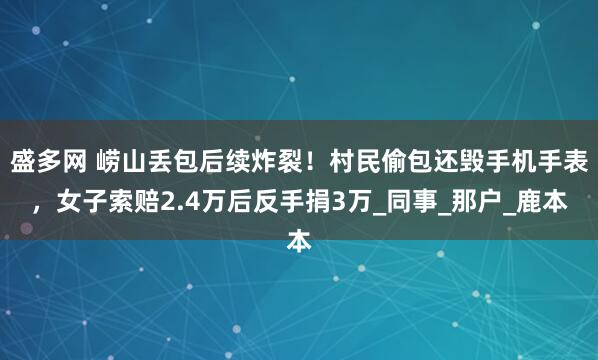 盛多网 崂山丢包后续炸裂！村民偷包还毁手机手表，女子索赔2.4万后反手捐3万_同事_那户_鹿本