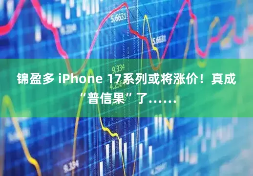 锦盈多 iPhone 17系列或将涨价！真成“普信果”了……