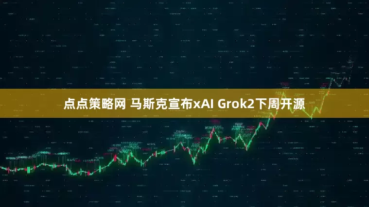 点点策略网 马斯克宣布xAI Grok2下周开源