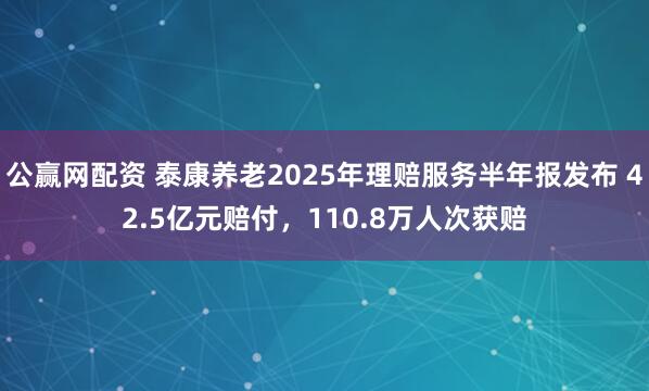 公赢网配资 泰康养老2025年理赔服务半年报发布 42.5亿元赔付，110.8万人次获赔