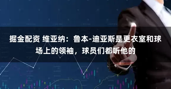 掘金配资 维亚纳：鲁本-迪亚斯是更衣室和球场上的领袖，球员们都听他的