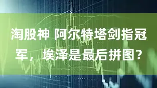 淘股神 阿尔特塔剑指冠军，埃泽是最后拼图？