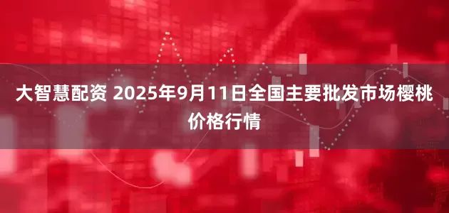 大智慧配资 2025年9月11日全国主要批发市场樱桃价格行情