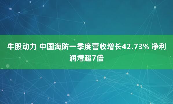 牛股动力 中国海防一季度营收增长42.73% 净利润增超7倍