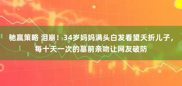 驰赢策略 泪崩!34岁妈妈满头白发看望夭折儿子,每十天一次的墓前亲吻让网友破防