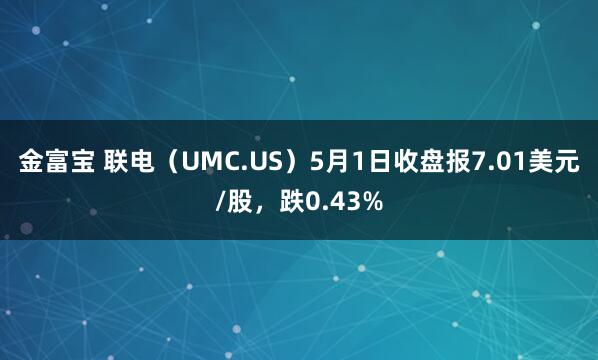 金富宝 联电（UMC.US）5月1日收盘报7.01美元/股，跌0.43%