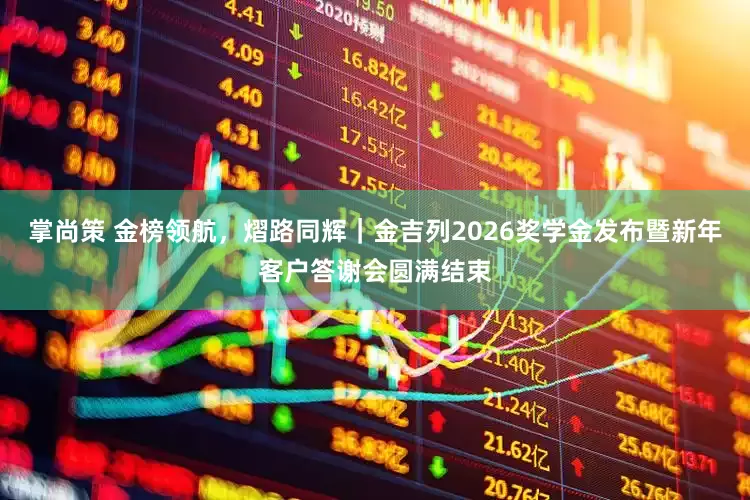 掌尚策 金榜领航，熠路同辉｜金吉列2026奖学金发布暨新年客户答谢会圆满结束
