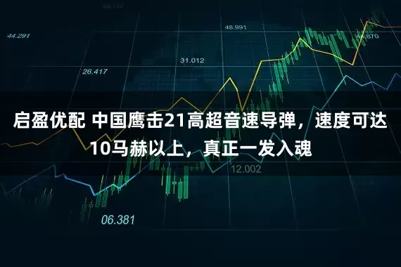 启盈优配 中国鹰击21高超音速导弹，速度可达10马赫以上，真正一发入魂
