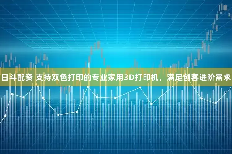 日斗配资 支持双色打印的专业家用3D打印机，满足创客进阶需求