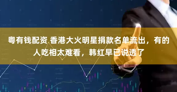粤有钱配资 香港大火明星捐款名单流出，有的人吃相太难看，韩红早已说透了