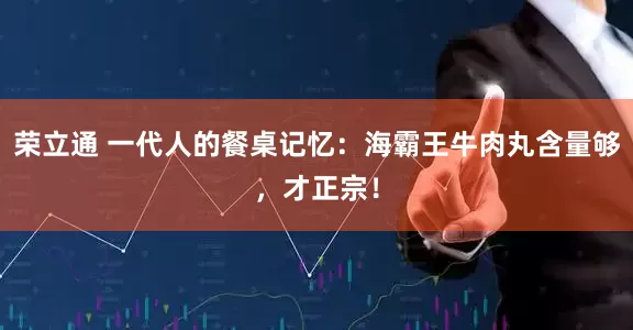 荣立通 一代人的餐桌记忆：海霸王牛肉丸含量够，才正宗！
