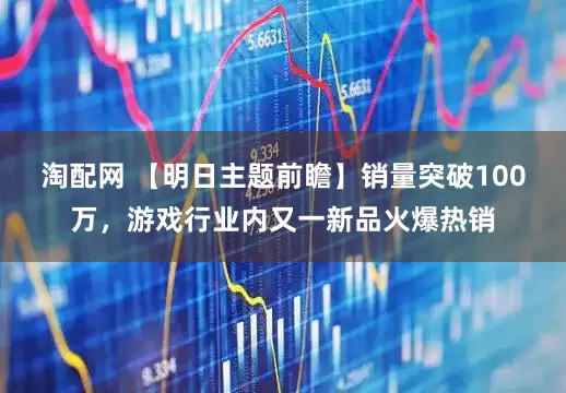 淘配网 【明日主题前瞻】销量突破100万，游戏行业内又一新品火爆热销