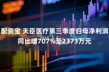 配资宝 天臣医疗第三季度归母净利润同比增707%至2373万元