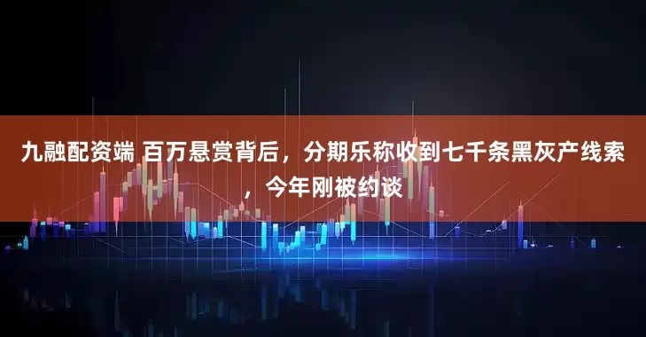 九融配资端 百万悬赏背后，分期乐称收到七千条黑灰产线索，今年刚被约谈